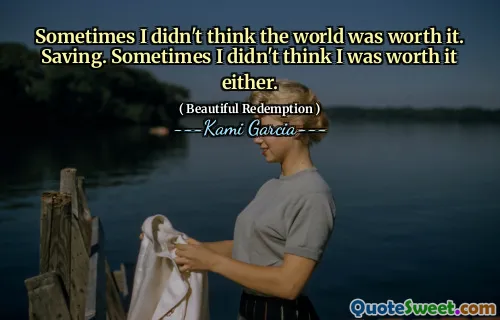 Sometimes I didn't think the world was worth it. Saving. Sometimes I didn't think I was worth it either.