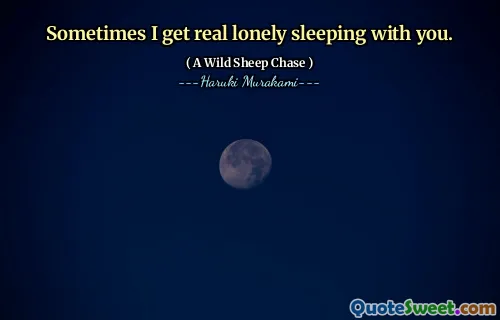 Sometimes I get real lonely sleeping with you.