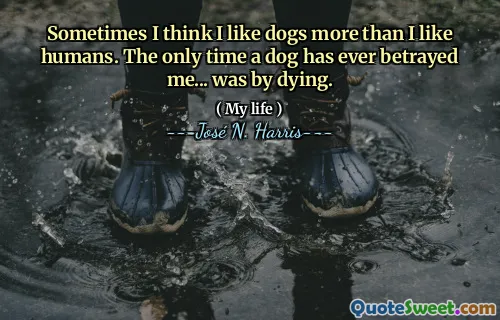 Sometimes I think I like dogs more than I like humans. The only time a dog has ever betrayed me... was by dying.