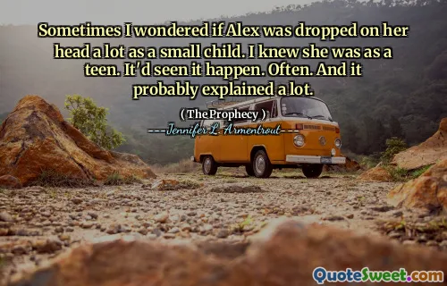 Sometimes I wondered if Alex was dropped on her head a lot as a small child. I knew she was as a teen. It'd seen it happen. Often. And it probably explained a lot.