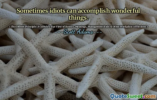 Sometimes idiots can accomplish wonderful things.