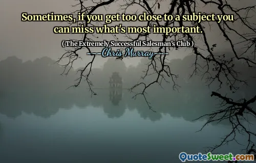 Ibland, om du kommer för nära ett ämne kan du missa det som är viktigast.