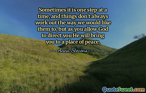 Sometimes it is one step at a time, and things don't always work out the way we would like them to, but as you allow God to direct you He will bring you to a place of peace.