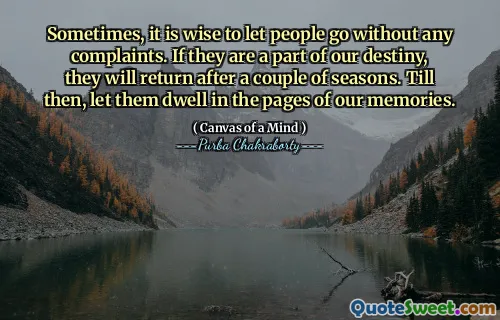 Sometimes, it is wise to let people go without any complaints. If they are a part of our destiny, they will return after a couple of seasons. Till then, let them dwell in the pages of our memories.