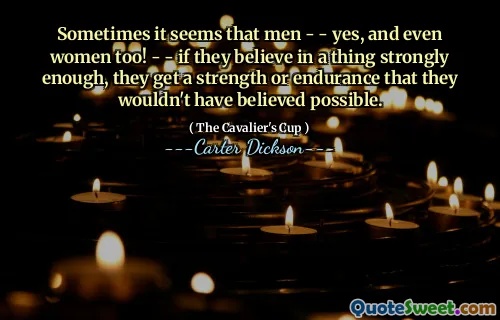 Sometimes it seems that men - - yes, and even women too! - - if they believe in a thing strongly enough, they get a strength or endurance that they wouldn't have believed possible.