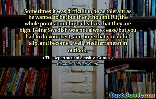 Sometimes it was difficult to be as tolerant as he wanted to be; but then, thought Ulf, the whole point about high ideals is that they are high. Being Swedish was not always easy, but you had to do your best, and hope that you didn't slip, and become... well, Mediterranean in outlook.