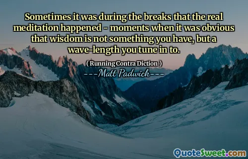 Sometimes it was during the breaks that the real meditation happened - moments when it was obvious that wisdom is not something you have, but a wave-length you tune in to.