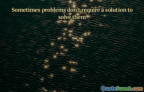 Sometimes problems don't require a solution to solve them