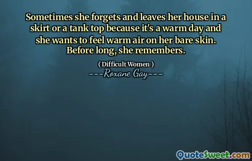 Sometimes she forgets and leaves her house in a skirt or a tank top because it's a warm day and she wants to feel warm air on her bare skin. Before long, she remembers.