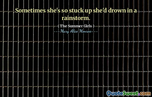 Sometimes she's so stuck up she'd drown in a rainstorm.