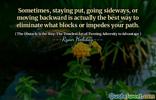 Sometimes, staying put, going sideways, or moving backward is actually the best way to eliminate what blocks or impedes your path.