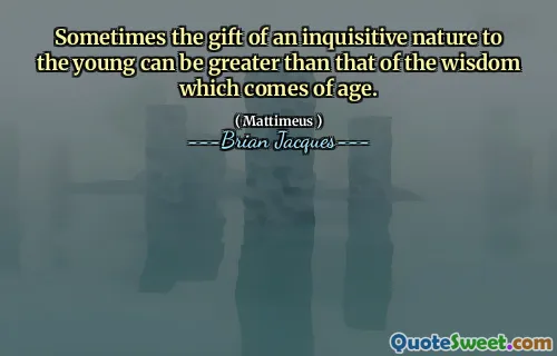 Sometimes the gift of an inquisitive nature to the young can be greater than that of the wisdom which comes of age.