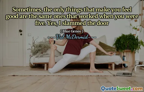 Sometimes, the only things that make you feel good are the same ones that worked when you were five. Yes, I slammed the door