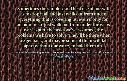 في بعض الأحيان يكون أبسط وأفضل استخدام لإرادتنا هو إسقاط كل شيء والخروج من تحت كل ما يغطينا ، حتى لو لم يسبق لنا لمدة ساعة أو إلى ما يلي فقط من تحت الشبكات التي نسجناها ، والمهام التي نفترضناها ، والمشاكل التي يتعين علينا حلها. سيكونون هناك عندما نعود ، وربما ينهار بعضهم دون قلقنا من تعليقهم.