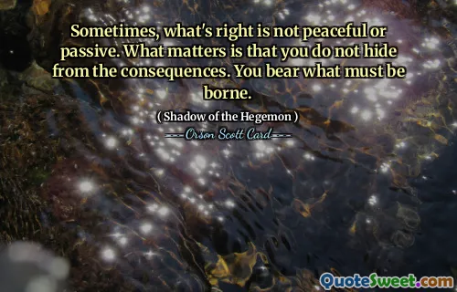 في بعض الأحيان، ما هو صحيح ليس سلميًا أو سلبيًا. المهم هو ألا تختبئ من العواقب. أنت تتحمل ما يجب أن تتحمله.