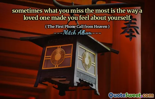 sometimes what you miss the most is the way a loved one made you feel about yourself.