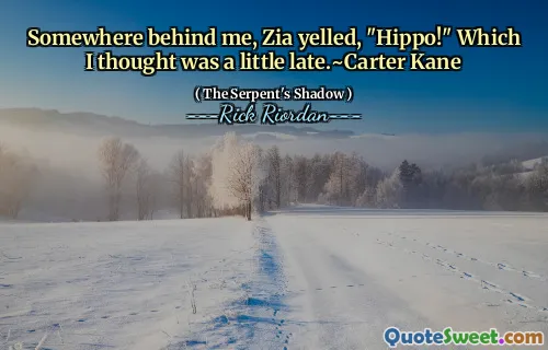 Somewhere behind me, Zia yelled, "Hippo!" Which I thought was a little late.~Carter Kane