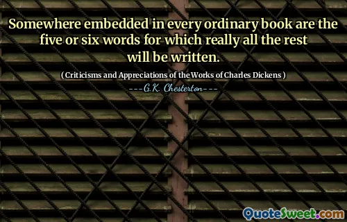 Somewhere embedded in every ordinary book are the five or six words for which really all the rest will be written.