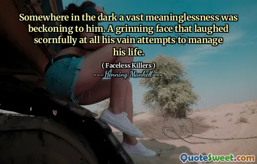 Somewhere in the dark a vast meaninglessness was beckoning to him. A grinning face that laughed scornfully at all his vain attempts to manage his life.