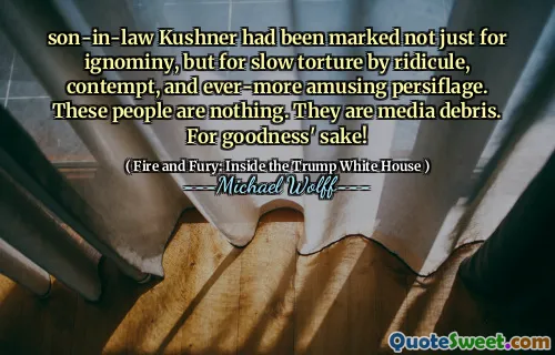 son-in-law Kushner had been marked not just for ignominy, but for slow torture by ridicule, contempt, and ever-more amusing persiflage. These people are nothing. They are media debris. For goodness' sake!