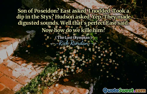 Son of Poseidon? East asked. I nodded. Took a dip in the Styx? Hudson asked. Yep. They made digusted sounds. Well that's perfect East said. Now how do we kille him?