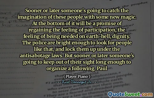 迟早有人会用一些新的魔术来吸引这些人的想象。它的底部将是重新获得参与感觉的承诺，即在地球上需要的感觉，尊严。警察足够聪明，可以寻找这样的人，并根据《反美国法》将其锁定。但是迟早有人会远离他们的视线，足以组织追随者。保罗