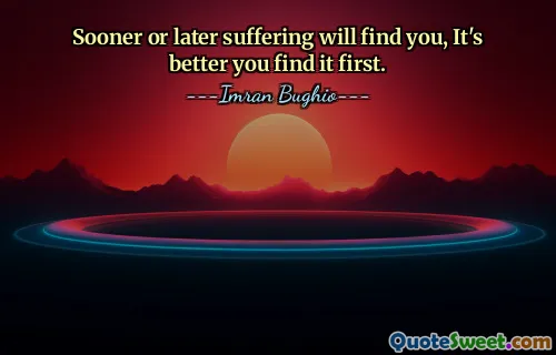 Sooner or later suffering will find you, It's better you find it first.