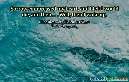 Sorrow compressed my heart, and I felt I would die, and then . . . Well, then I woke up.