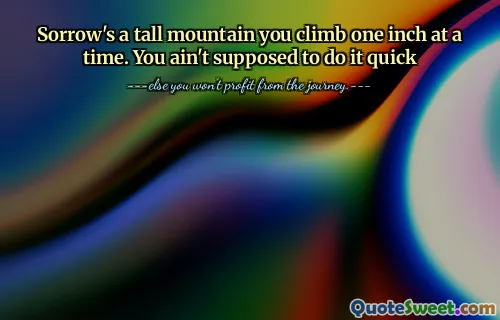 Sorrow's a tall mountain you climb one inch at a time. You ain't supposed to do it quick