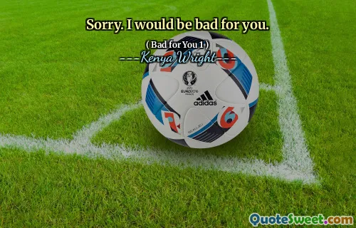 Sorry. I would be bad for you.