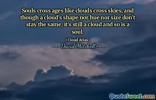 Souls cross ages like clouds cross skies, and though a cloud's shape nor hue nor size don't stay the same, it's still a cloud and so is a soul.