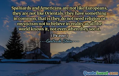 Spaniards and Americans are not like Europeans, they are not like Orientals, they have something in common, that is they do not need religion or mysticism not to believe in reality as all the world knows it, not even when they see it.