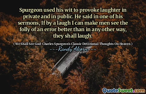 Spurgeon använde sin vidd för att provocera skratt privat och offentligt. Han sa i en av sina predikaner, om jag med ett skratt kan få män att se dårskapen av ett fel bättre än på något annat sätt, de ska skratta.