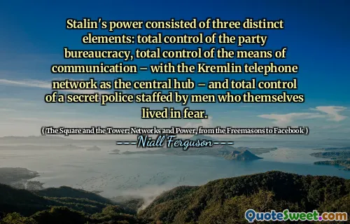 Stalin's power consisted of three distinct elements: total control of the party bureaucracy, total control of the means of communication – with the Kremlin telephone network as the central hub – and total control of a secret police staffed by men who themselves lived in fear.