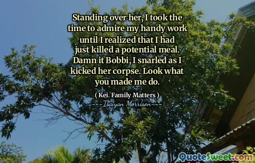 Standing over her, I took the time to admire my handy work until I realized that I had just killed a potential meal. Damn it Bobbi, I snarled as I kicked her corpse. Look what you made me do.