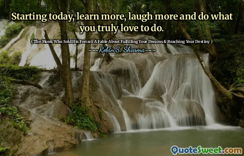 Starting today, learn more, laugh more and do what you truly love to do.