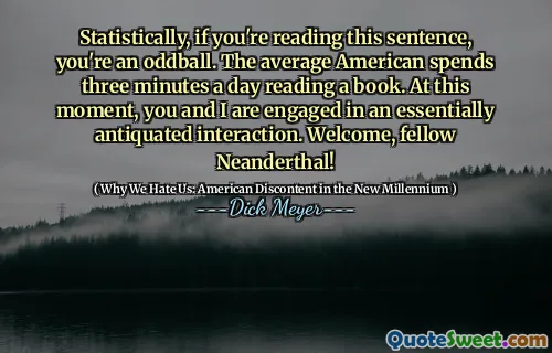 Statistically, if you're reading this sentence, you're an oddball. The average American spends three minutes a day reading a book. At this moment, you and I are engaged in an essentially antiquated interaction. Welcome, fellow Neanderthal!