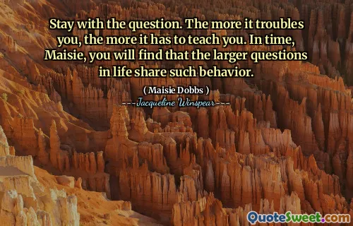 Stay with the question. The more it troubles you, the more it has to teach you. In time, Maisie, you will find that the larger questions in life share such behavior.