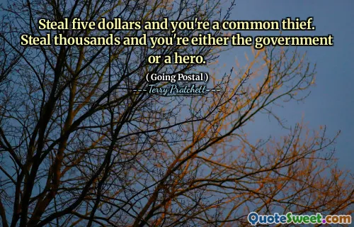 Steal five dollars and you're a common thief. Steal thousands and you're either the government or a hero.