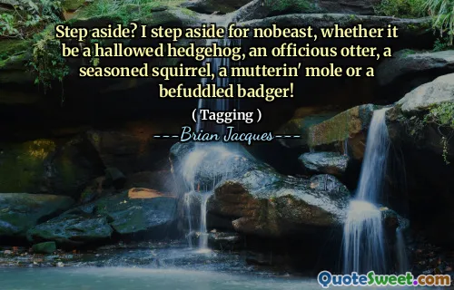 Step aside? I step aside for nobeast, whether it be a hallowed hedgehog, an officious otter, a seasoned squirrel, a mutterin' mole or a befuddled badger!