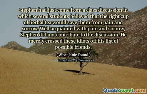Stephen had just come from a class discussion in which several students believed that the right cup of herbal tea would save them from pain and sorrow. Well acquainted with pain and sorrow, Stephen did not contribute to the discussion. He merely crossed these idiots off his list of possible friends.