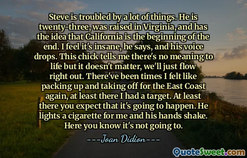 Steve este tulburat de o mulțime de lucruri. Are douăzeci și trei de ani, a fost crescut în Virginia și are ideea că California este începutul sfârșitului. Simt că este nebun, spune el, iar vocea lui scade. Acest pui îmi spune că nu are niciun sens pentru viață, dar nu contează, doar vom ieși. Au fost momente în care am simțit că am împachetat și să decolez din nou pentru coasta de est, cel puțin acolo am avut o țintă. Cel puțin acolo vă așteptați că se va întâmpla. El luminează o țigară pentru mine și mâinile lui se agită. Aici știi că nu o va face.