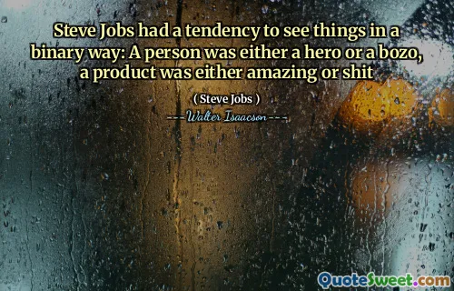 Steve Jobs had a tendency to see things in a binary way: A person was either a hero or a bozo, a product was either amazing or shit