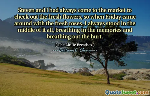 Steven and I had always come to the market to check out the fresh flowers, so when Friday came around with the fresh roses, I always stood in the middle of it all, breathing in the memories and breathing out the hurt.
