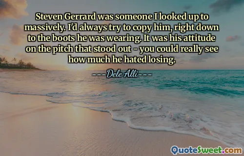 Steven Gerrard was someone I looked up to massively. I'd always try to copy him, right down to the boots he was wearing. It was his attitude on the pitch that stood out - you could really see how much he hated losing.