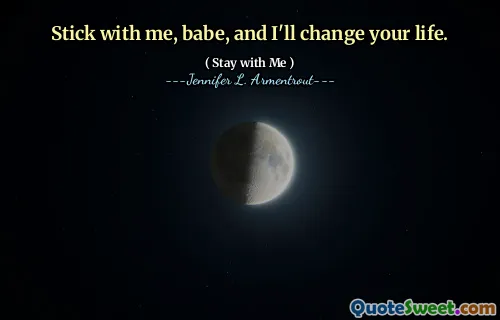 Stick with me, babe, and I'll change your life.