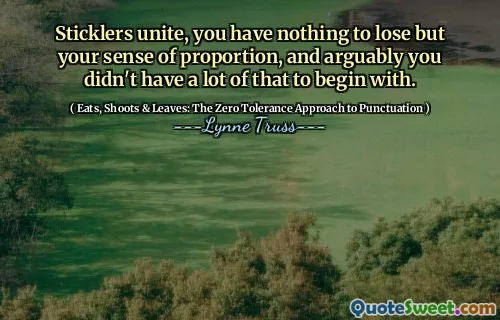 Sticklers unite, you have nothing to lose but your sense of proportion, and arguably you didn't have a lot of that to begin with.