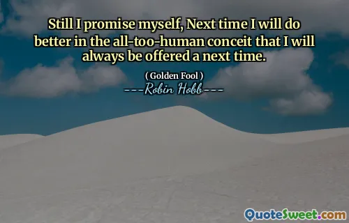Still I promise myself, Next time I will do better in the all-too-human conceit that I will always be offered a next time.