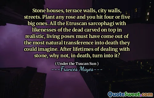 Stone houses, terrace walls, city walls, streets. Plant any rose and you hit four or five big ones. All the Etruscan sarcophagi with likenesses of the dead carved on top in realistic, living poses must have come out of the most natural transference into death they could imagine. After lifetimes of dealing with stone, why not, in death, turn into it?