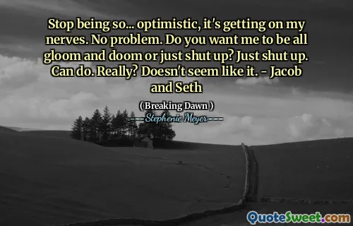 Stop being so... optimistic, it's getting on my nerves. No problem. Do you want me to be all gloom and doom or just shut up? Just shut up. Can do. Really? Doesn't seem like it. - Jacob and Seth